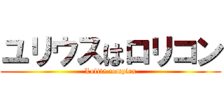 ユリウスはロリコン (Lolita complex)