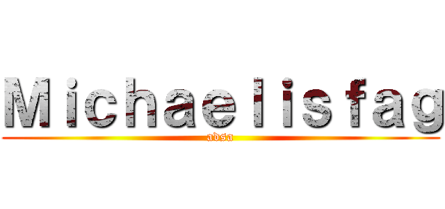 Ｍｉｃｈａｅｌｉｓｆａｇ (adsa)