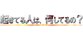 起きてる人は、何してるの？ (math？ or study？)