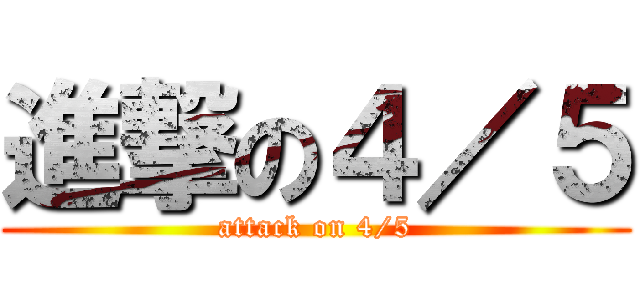 進撃の４／５ (attack on 4/5)