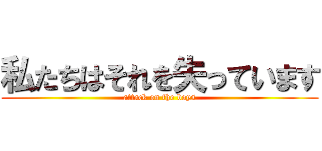 私たちはそれを失っています (attack on the boys)