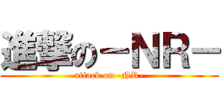 進撃の－ＮＲ－ (attack on -NR-)