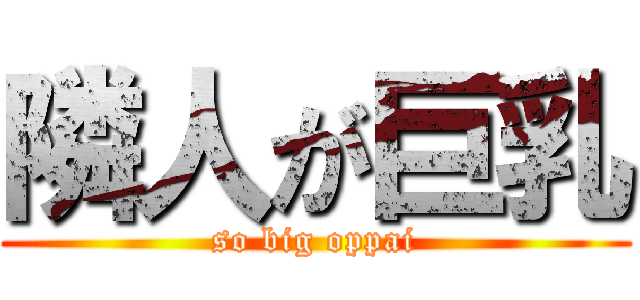 隣人が巨乳 (so big oppai)