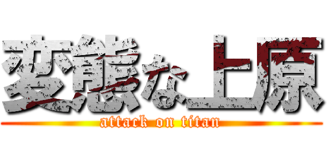 変態な上原 (attack on titan)