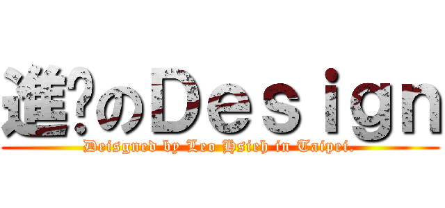 進擊のＤｅｓｉｇｎ (Deisgned by Leo Hsieh in Taipei.)