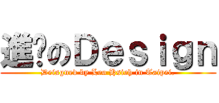 進擊のＤｅｓｉｇｎ (Deisgned by Leo Hsieh in Taipei.)