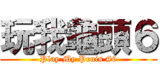 玩我龜頭６ (Play My Penis #6)