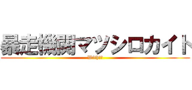 暴走機関マツシロカイト (With大滝)