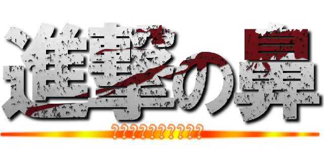 進撃の鼻 (お鼻お鼻お鼻お鼻お鼻)