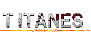 ＴＩＴＡＮＥＳ  (attack on titan)