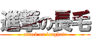 進撃の長毛 (attack on longhair)