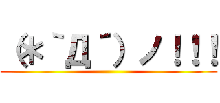 （＊｀Д´）ノ！！！ ()