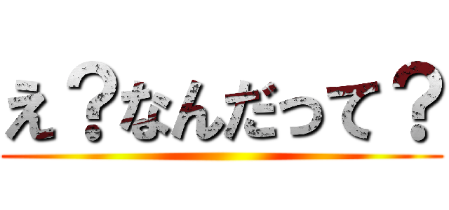 え？なんだって？ ()