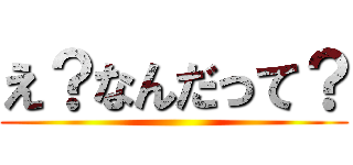 え？なんだって？ ()