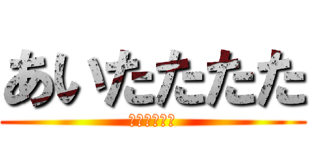 あいたたたた (すごい　痛い)