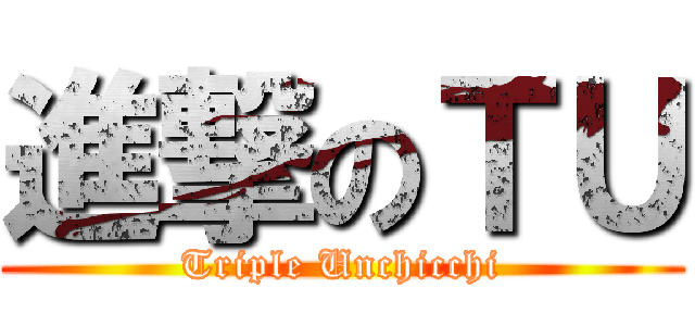 進撃のＴＵ (Triple Unchicchi)