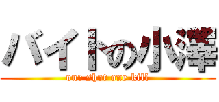 バイトの小澤 (one shot one kill)
