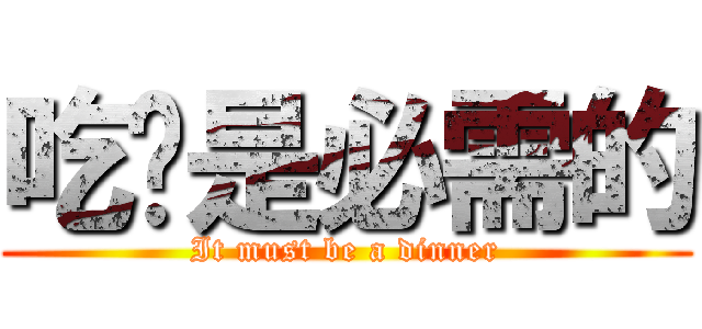 吃饭是必需的 (It must be a dinner)