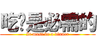 吃饭是必需的 (It must be a dinner)