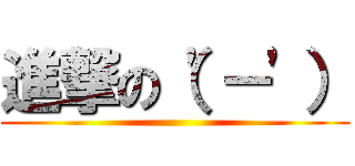 進撃の（\'－\'） ()
