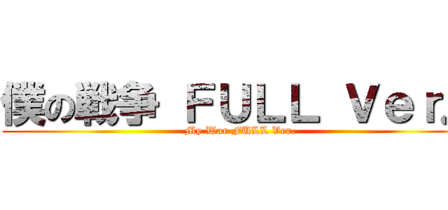 僕の戦争 ＦＵＬＬ Ｖｅｒ． (My War FULL Ver.)