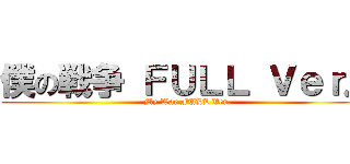 僕の戦争 ＦＵＬＬ Ｖｅｒ． (My War FULL Ver.)