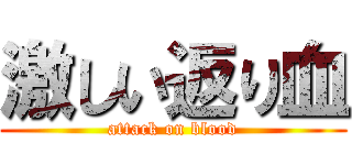 激しい返り血 (attack on blood)