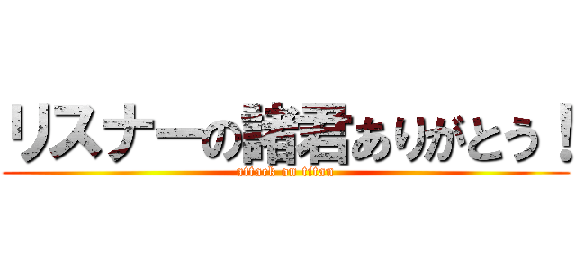 リスナーの諸君ありがとう！ (attack on titan)