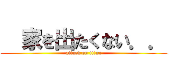   家を出たくない．． (attack on titan)