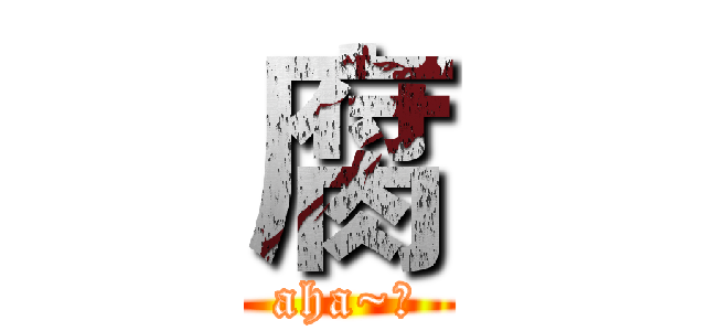 腐 (aha~！)