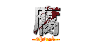 腐 (aha~！)