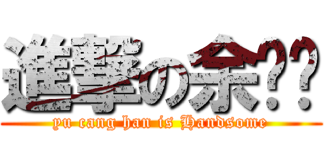 進撃の余帅锅 (yu cang han is Handsome)