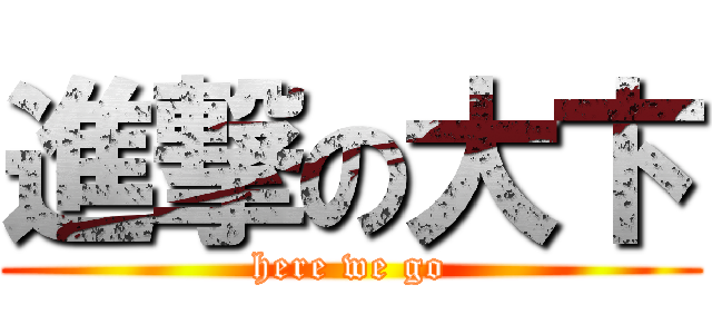 進撃の大卞 (here we go)