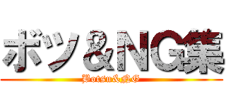 ボツ＆ＮＧ集 (Botsu&NG)
