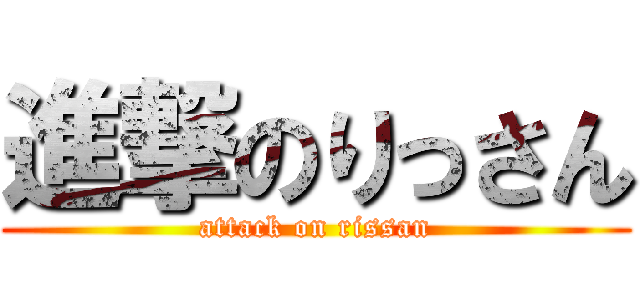 進撃のりっさん (attack on rissan)