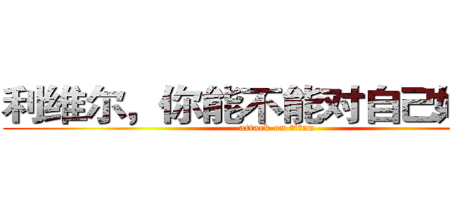 利维尔，你能不能对自己好一些 (attack on titan)