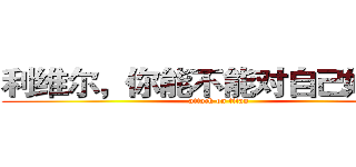 利维尔，你能不能对自己好一些 (attack on titan)