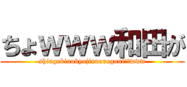 ちょｗｗｗ和田が (shingekinokyojinnorogoni!?www)