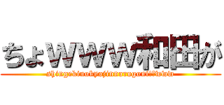 ちょｗｗｗ和田が (shingekinokyojinnorogoni!?www)