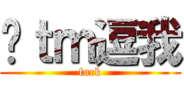 你ｔｍ逗我 (fuck)