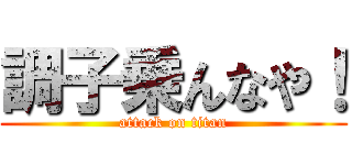 調子乗んなや！ (attack on titan)