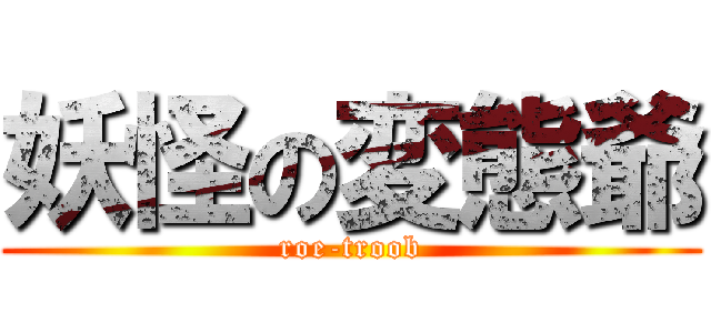 妖怪の変態爺 (roe-troob)