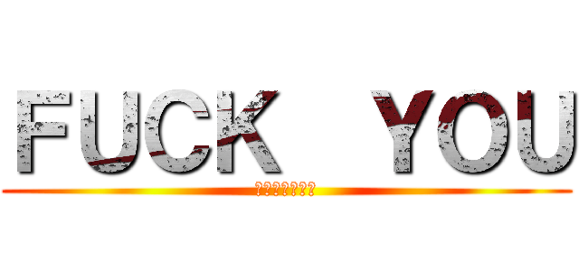 ＦＵＣＫ  ＹＯＵ (死んでこいやー)