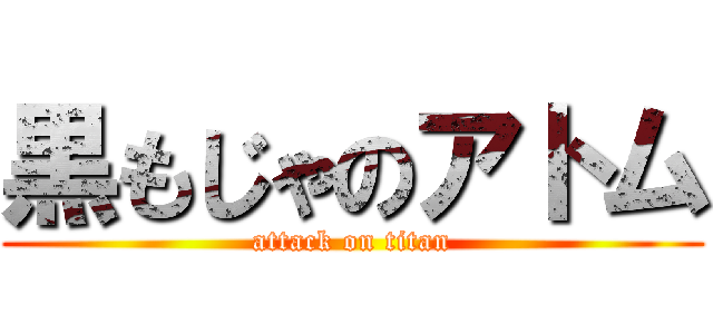 黒もじゃのアトム (attack on titan)