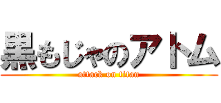 黒もじゃのアトム (attack on titan)