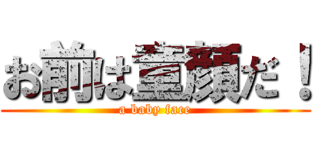 お前は童顔だ！ (a baby face)