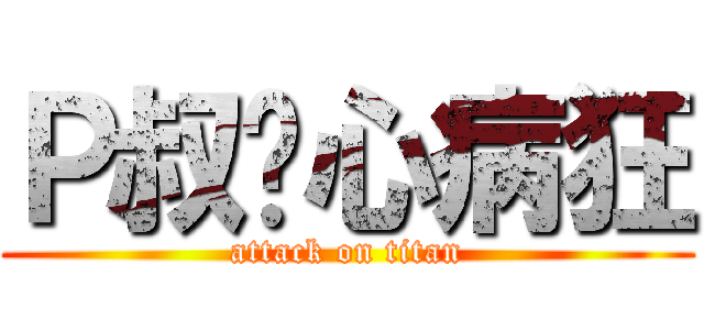 Ｐ叔丧心病狂 (attack on titan)