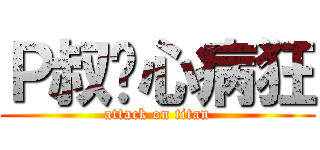 Ｐ叔丧心病狂 (attack on titan)