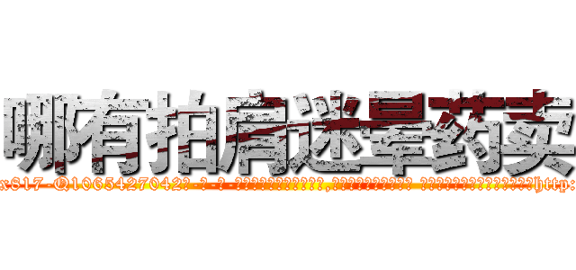 哪有拍肩迷晕药卖 (哪有拍肩迷晕药卖【电-话151x68344x817-Q1065427042元-吉-药-业】我们做的是长期生意,靠的是老客户长期支持 哪有拍肩迷晕药卖在发表了一篇http://sngk.net/RuI6kC

参考消息网我们做的是长期生意,靠的是老客户长期支持也许我们早该意识到，就连鲍勃·霍斯金斯（金球奖戏剧类电影男主角 
)