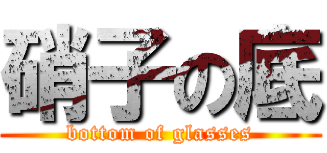 硝子の底 (bottom of glasses)